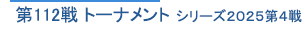 第112戦 トーナメント　シリーズ2025第4戦